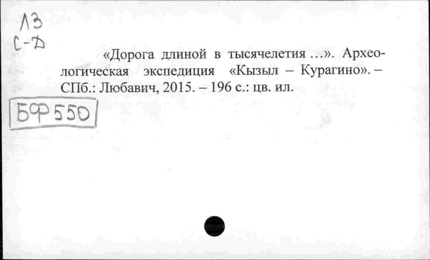 ﻿ль
«Дорога длиной в тысячелетия...». Археологическая экспедиция «Кызыл — Курагино». — СПб.: Любавич, 2015. - 196 с.: цв. ил.
[Бф5-5О|